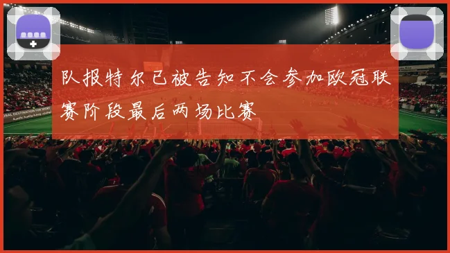 队报特尔已被告知不会参加欧冠联赛阶段最后两场比赛