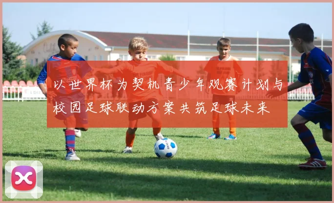 以世界杯为契机青少年观赛计划与校园足球联动方案共筑足球未来