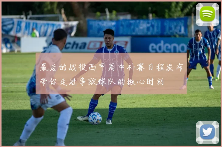 最后的战役西甲周中补赛日程发布带你走进争欧球队的揪心时刻